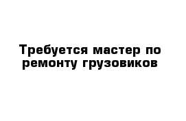 Требуется мастер по ремонту грузовиков